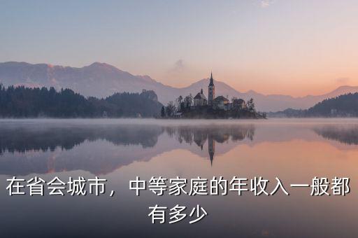 在省會城市，中等家庭的年收入一般都有多少