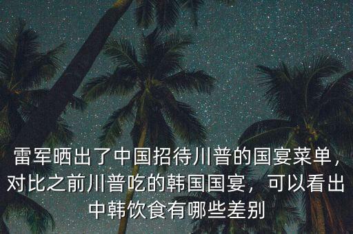 雷軍曬出了中國招待川普的國宴菜單，對(duì)比之前川普吃的韓國國宴，可以看出中韓飲食有哪些差別