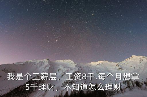我是個(gè)工薪層，工資8千.每個(gè)月想拿5千理財(cái)，不知道怎么理財(cái)