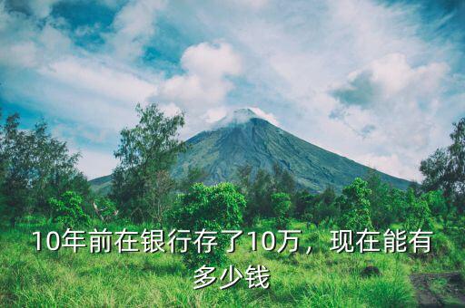 10萬(wàn)存銀行10年多少錢(qián),現(xiàn)在能有多少錢(qián)