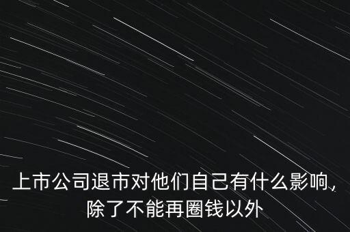 上市公司退市對(duì)他們自己有什么影響，除了不能再圈錢以外