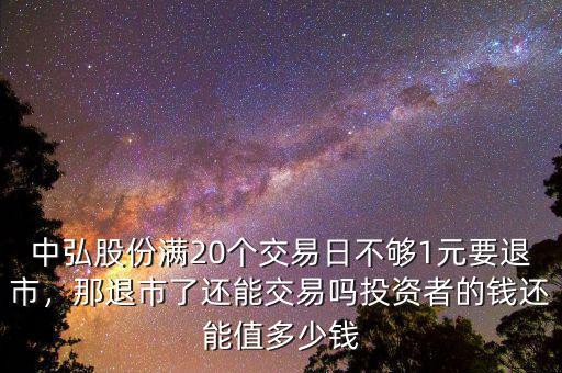 中弘股份滿20個(gè)交易日不夠1元要退市，那退市了還能交易嗎投資者的錢(qián)還能值多少錢(qián)