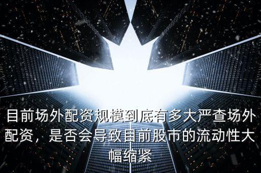 目前場外配資規(guī)模到底有多大嚴(yán)查場外配資，是否會導(dǎo)致目前股市的流動性大幅縮緊