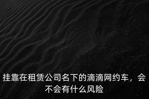 掛靠在租賃公司名下的滴滴網(wǎng)約車，會不會有什么風(fēng)險