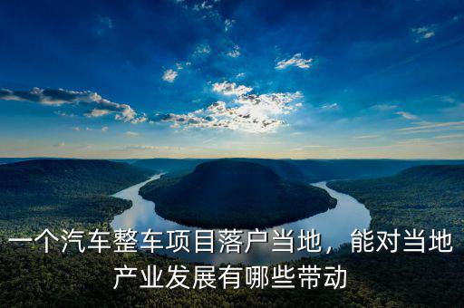 一個(gè)汽車(chē)整車(chē)項(xiàng)目落戶(hù)當(dāng)?shù)兀軐?duì)當(dāng)?shù)禺a(chǎn)業(yè)發(fā)展有哪些帶動(dòng)