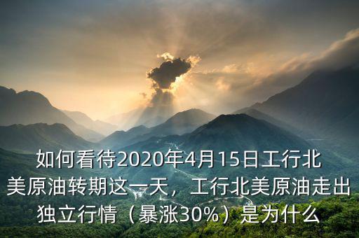 如何看待2020年4月15日工行北美原油轉期這一天，工行北美原油走出獨立行情（暴漲30%）是為什么