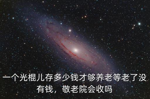 一個(gè)光棍兒存多少錢才夠養(yǎng)老等老了沒(méi)有錢，敬老院會(huì)收嗎