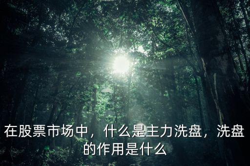 在股票市場中，什么是主力洗盤，洗盤的作用是什么