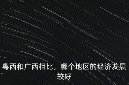粵西和廣西相比，哪個(gè)地區(qū)的經(jīng)濟(jì)發(fā)展較好