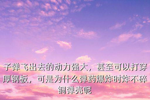 子彈飛出去的動力強大，甚至可以打穿厚鋼板，可是為什么彈藥爆炸時炸不碎銅彈殼呢