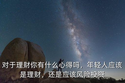 對于理財你有什么心得嗎，年輕人應(yīng)該是理財，還是應(yīng)該風(fēng)險投資