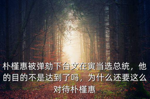 樸槿惠被彈劾下臺(tái)文在寅當(dāng)選總統(tǒng)，他的目的不是達(dá)到了嗎，為什么還要這么對(duì)待樸槿惠