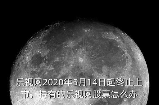 樂視網(wǎng)2020年5月14日起終止上市，持有的樂視網(wǎng)股票怎么辦
