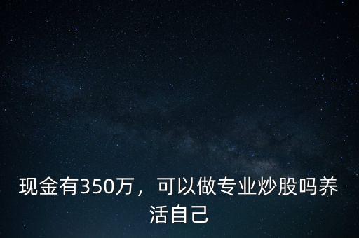 現(xiàn)金有350萬(wàn)，可以做專(zhuān)業(yè)炒股嗎養(yǎng)活自己