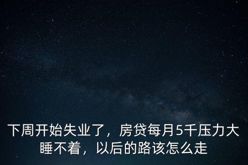 下周開始失業(yè)了，房貸每月5千壓力大睡不著，以后的路該怎么走