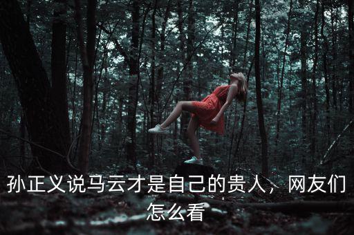 孫正義說馬云才是自己的貴人，網(wǎng)友們怎么看