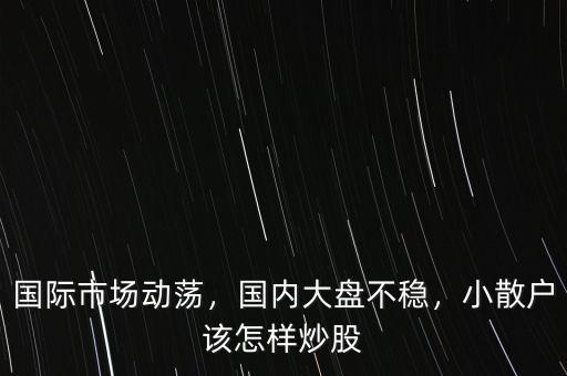 國際市場動蕩，國內(nèi)大盤不穩(wěn)，小散戶該怎樣炒股