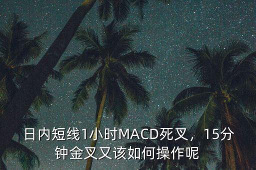 日內(nèi)短線1小時(shí)MACD死叉，15分鐘金叉又該如何操作呢