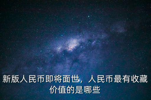 新版人民幣即將面世，人民幣最有收藏價(jià)值的是哪些