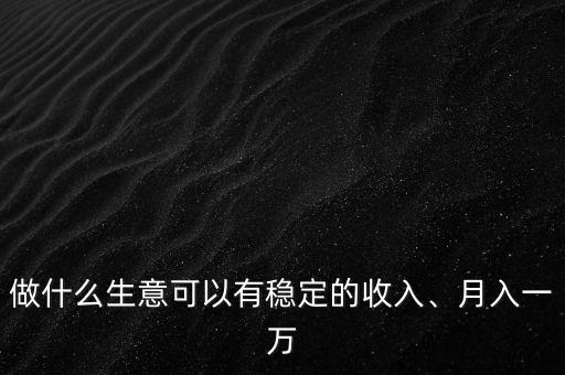 做什么生意可以有穩(wěn)定的收入、月入一萬