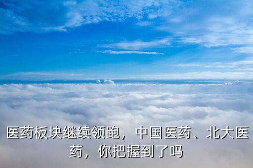 醫(yī)藥板塊繼續(xù)領(lǐng)跑，中國醫(yī)藥、北大醫(yī)藥，你把握到了嗎