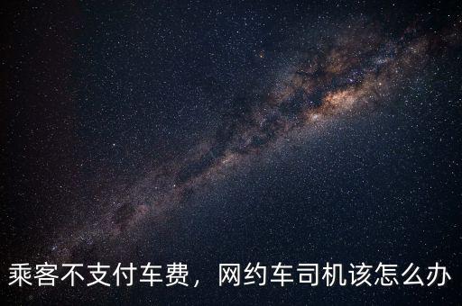 乘客不支付車費，網(wǎng)約車司機該怎么辦