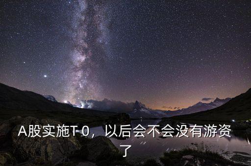 A股實(shí)施T 0，以后會(huì)不會(huì)沒有游資了
