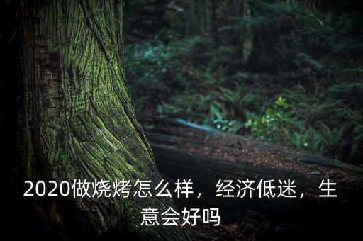 2020做燒烤怎么樣，經(jīng)濟(jì)低迷，生意會(huì)好嗎