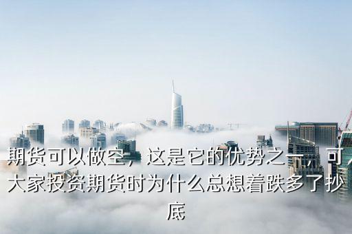 期貨可以做空，這是它的優(yōu)勢(shì)之一，可大家投資期貨時(shí)為什么總想著跌多了抄底