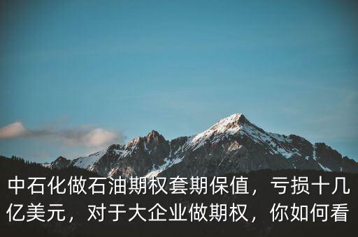 中石化做石油期權(quán)套期保值，虧損十幾億美元，對(duì)于大企業(yè)做期權(quán)，你如何看