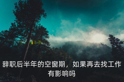 辭職后半年的空窗期，如果再去找工作有影響嗎