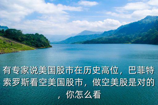 有專家說美國股市在歷史高位，巴菲特索羅斯看空美國股市，做空美股是對的，你怎么看