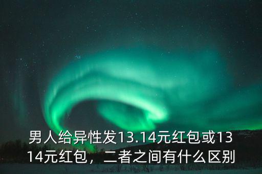 男人給異性發(fā)13.14元紅包或1314元紅包，二者之間有什么區(qū)別
