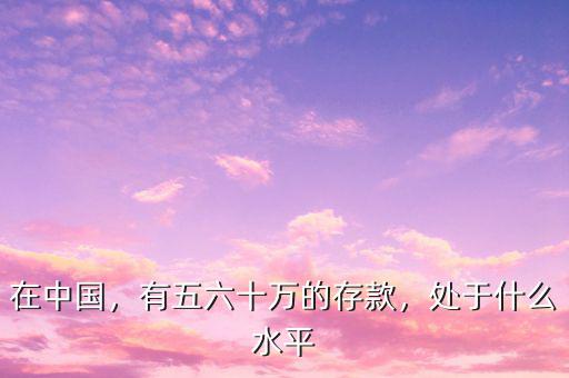 在中國，有五六十萬的存款，處于什么水平