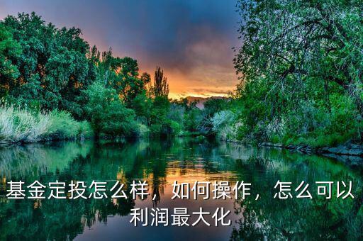 基金定投怎么樣，如何操作，怎么可以利潤最大化