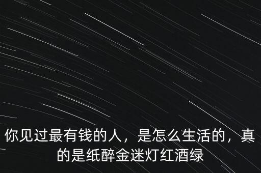 你見(jiàn)過(guò)最有錢的人，是怎么生活的，真的是紙醉金迷燈紅酒綠