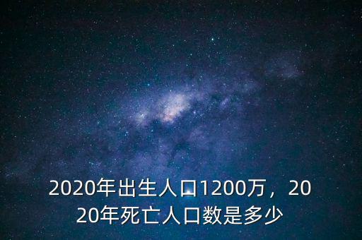 2020年出生人口1200萬，2020年死亡人口數是多少