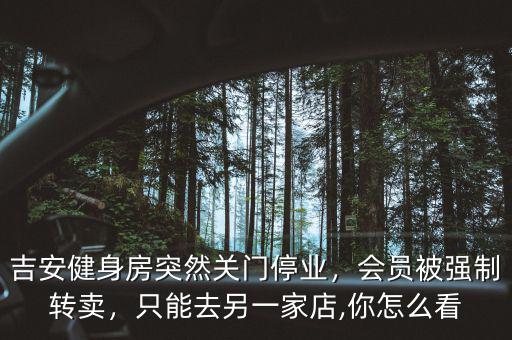 吉安健身房突然關(guān)門(mén)停業(yè)，會(huì)員被強(qiáng)制轉(zhuǎn)賣(mài)，只能去另一家店,你怎么看