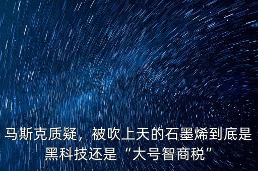 馬斯克質疑，被吹上天的石墨烯到底是黑科技還是“大號智商稅”