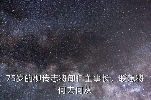 75歲的柳傳志將卸任董事長(zhǎng)，聯(lián)想將何去何從