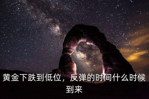 黃金下跌到低位，反彈的時間什么時候到來