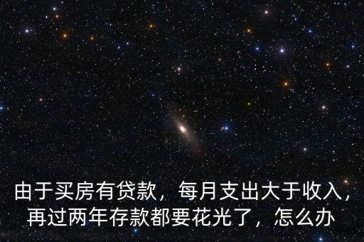 由于買房有貸款，每月支出大于收入，再過(guò)兩年存款都要花光了，怎么辦