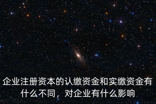 企業(yè)注冊資本的認繳資金和實繳資金有什么不同，對企業(yè)有什么影響