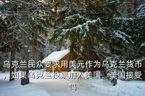 烏克蘭民眾要求用美元作為烏克蘭貨幣，如果烏克蘭投票加入美國，美國接受嗎