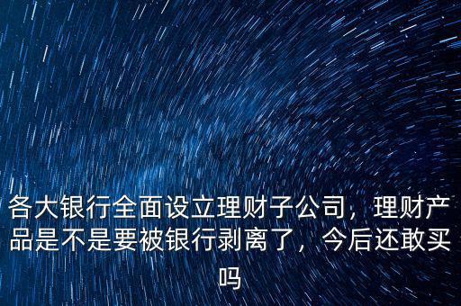各大銀行全面設(shè)立理財(cái)子公司，理財(cái)產(chǎn)品是不是要被銀行剝離了，今后還敢買嗎