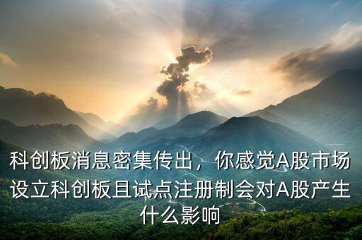 科創(chuàng)板消息密集傳出，你感覺A股市場設(shè)立科創(chuàng)板且試點(diǎn)注冊制會(huì)對A股產(chǎn)生什么影響