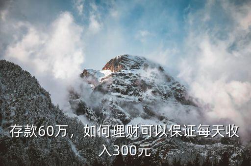 存款60萬，如何理財可以保證每天收入300元