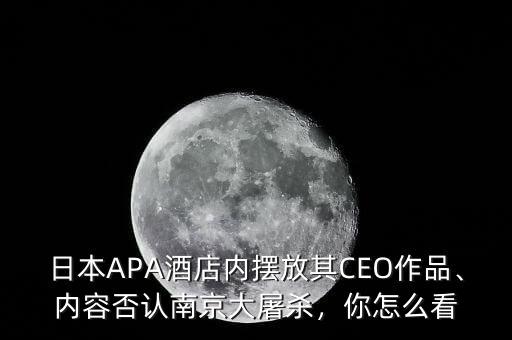 日本APA酒店內(nèi)擺放其CEO作品、內(nèi)容否認(rèn)南京大屠殺，你怎么看
