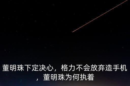 董明珠下定決心，格力不會放棄造手機，董明珠為何執(zhí)著