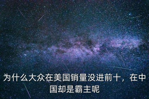 為什么大眾在美國(guó)銷量沒進(jìn)前十，在中國(guó)卻是霸主呢